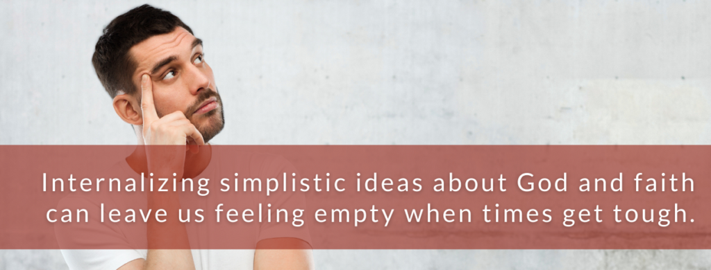 Internalizing simplistic ideas about God and faith can leave use feeling empty when times get tough.